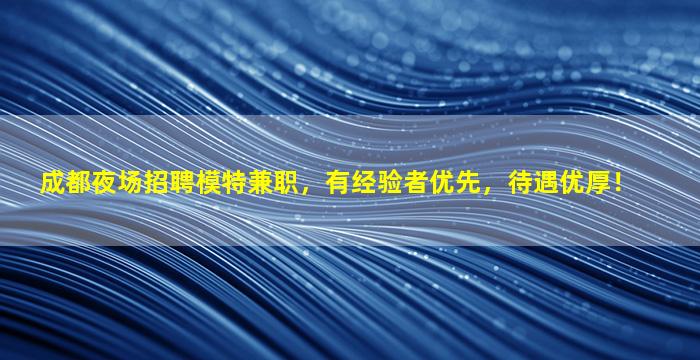 成都夜场招聘模特兼职，有经验者优先，待遇优厚！